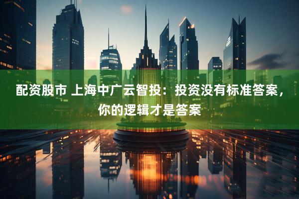 配资股市 上海中广云智投：投资没有标准答案，你的逻辑才是答案