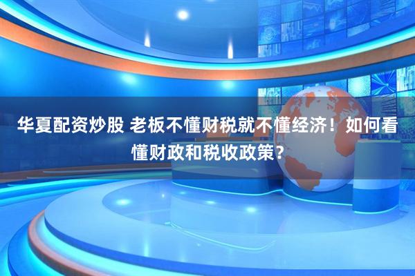 华夏配资炒股 老板不懂财税就不懂经济！如何看懂财政和税收政策？
