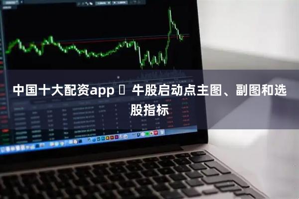 中国十大配资app ​牛股启动点主图、副图和选股指标