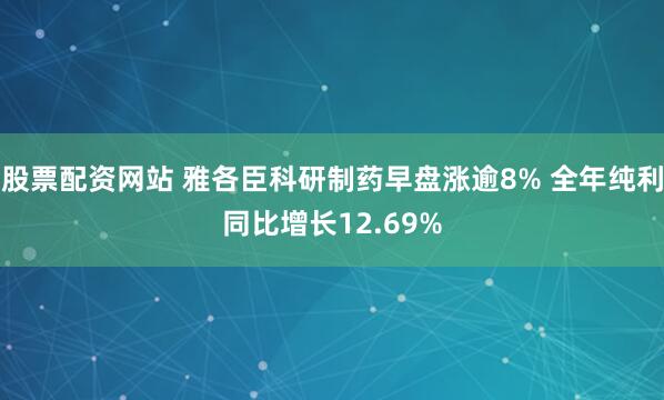 股票配资网站 雅各臣科研制药早盘涨逾8% 全年纯利同比增长12.69%