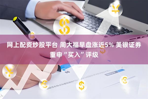 网上配资炒股平台 周大福早盘涨近5% 美银证券重申“买入”评级
