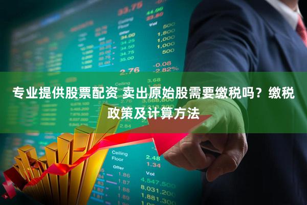 专业提供股票配资 卖出原始股需要缴税吗？缴税政策及计算方法