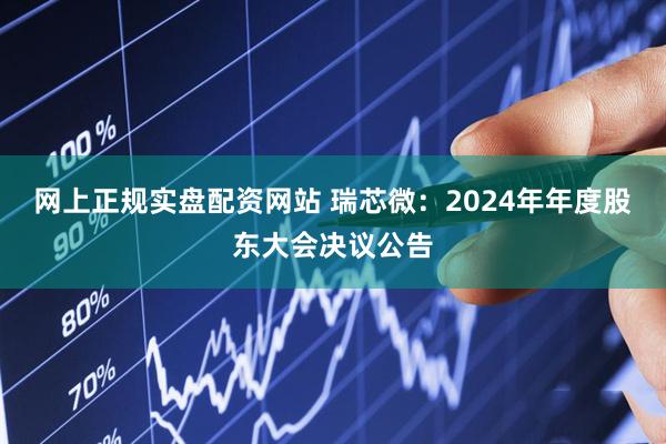 网上正规实盘配资网站 瑞芯微：2024年年度股东大会决议公告