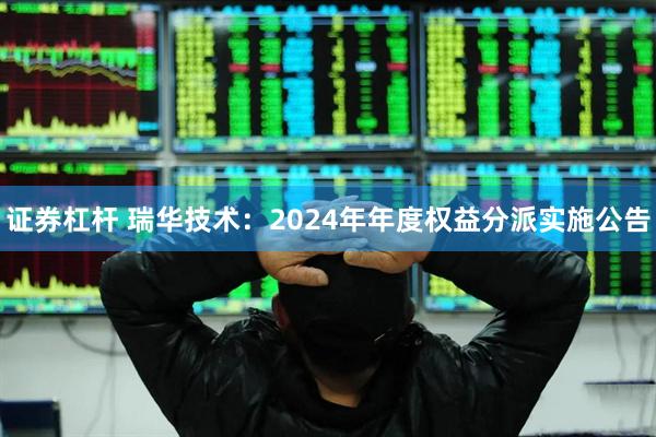 证券杠杆 瑞华技术：2024年年度权益分派实施公告