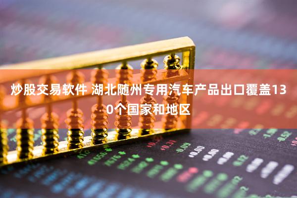 炒股交易软件 湖北随州专用汽车产品出口覆盖130个国家和地区