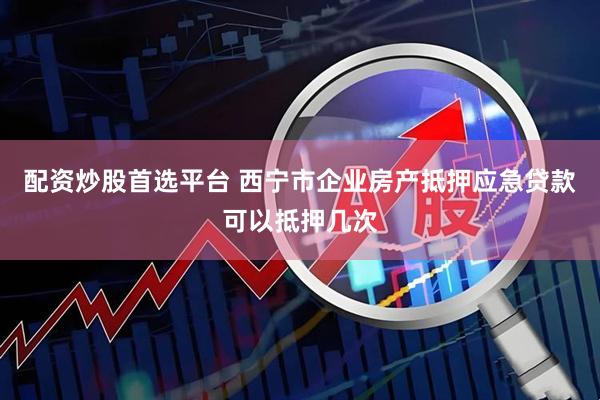 配资炒股首选平台 西宁市企业房产抵押应急贷款可以抵押几次