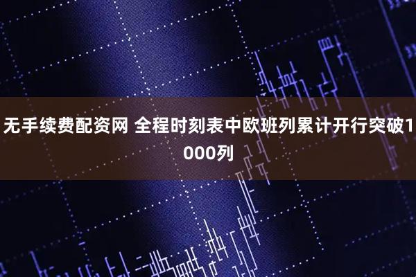 无手续费配资网 全程时刻表中欧班列累计开行突破1000列