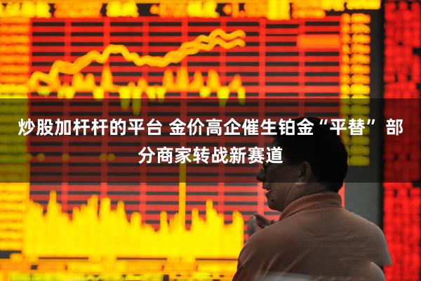 炒股加杆杆的平台 金价高企催生铂金“平替” 部分商家转战新赛道