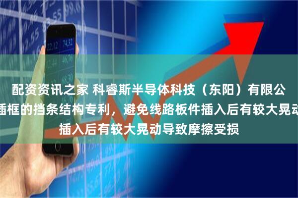 配资资讯之家 科睿斯半导体科技（东阳）有限公司取得线路板插框的挡条结构专利，避免线路板件插入后有较大晃动导致摩擦受损