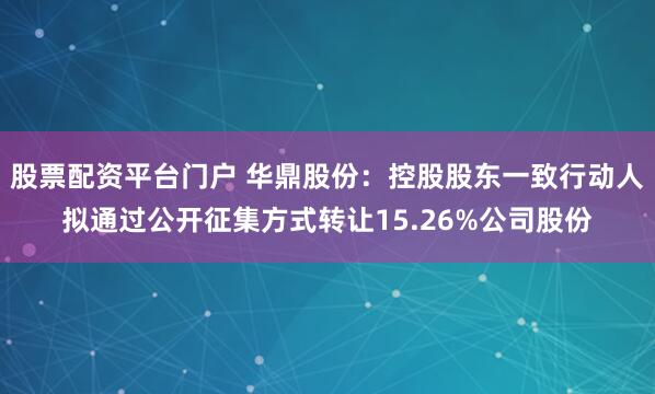 股票配资平台门户 华鼎股份：控股股东一致行动人拟通过公开征集方式转让15.26%公司股份