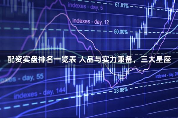 配资实盘排名一览表 人品与实力兼备，三大星座