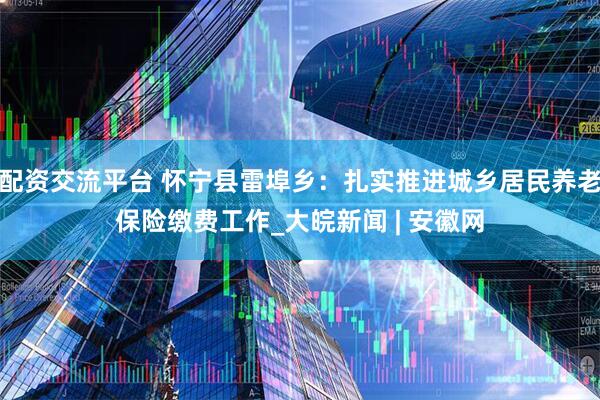 配资交流平台 怀宁县雷埠乡：扎实推进城乡居民养老保险缴费工作_大皖新闻 | 安徽网