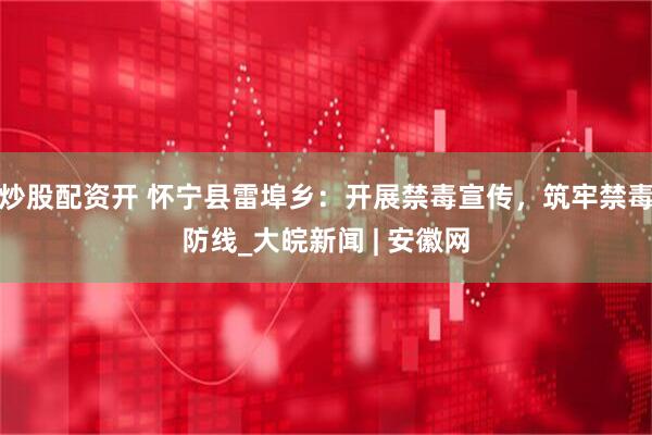 炒股配资开 怀宁县雷埠乡：开展禁毒宣传，筑牢禁毒防线_大皖新闻 | 安徽网