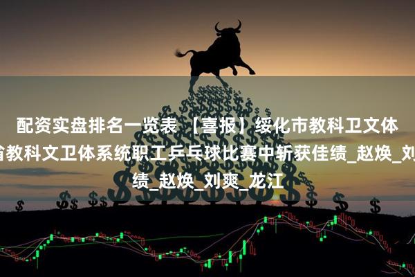 配资实盘排名一览表 【喜报】绥化市教科卫文体工会在省教科文卫体系统职工乒乓球比赛中斩获佳绩_赵焕_刘爽_龙江