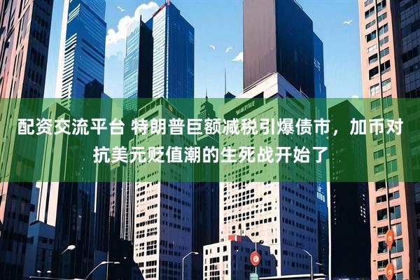 配资交流平台 特朗普巨额减税引爆债市，加币对抗美元贬值潮的生死战开始了