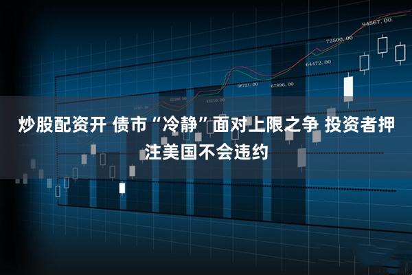 炒股配资开 债市“冷静”面对上限之争 投资者押注美国不会违约