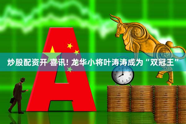 炒股配资开 喜讯! 龙华小将叶涛涛成为“双冠王”