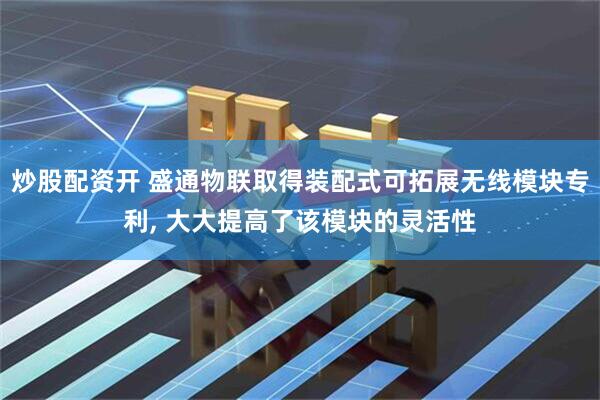 炒股配资开 盛通物联取得装配式可拓展无线模块专利, 大大提高了该模块的灵活性
