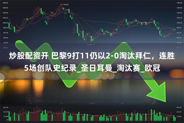 炒股配资开 巴黎9打11仍以2-0淘汰拜仁，连胜5场创队史纪录_圣日耳曼_淘汰赛_欧冠