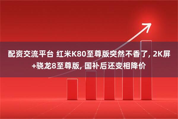 配资交流平台 红米K80至尊版突然不香了, 2K屏+骁龙8至尊版, 国补后还变相降价