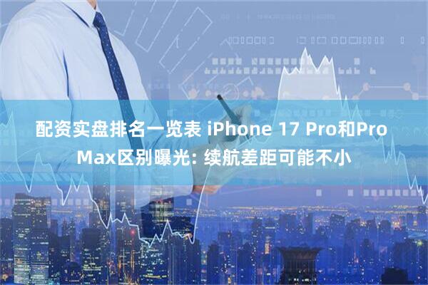 配资实盘排名一览表 iPhone 17 Pro和Pro Max区别曝光: 续航差距可能不小