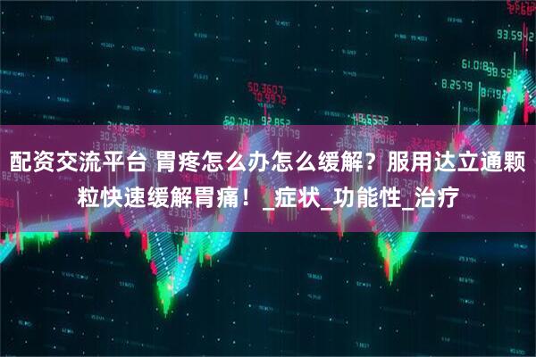 配资交流平台 胃疼怎么办怎么缓解？服用达立通颗粒快速缓解胃痛！_症状_功能性_治疗