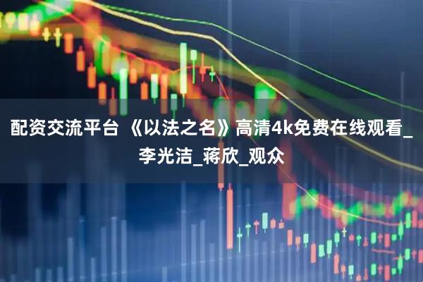 配资交流平台 《以法之名》高清4k免费在线观看_李光洁_蒋欣_观众