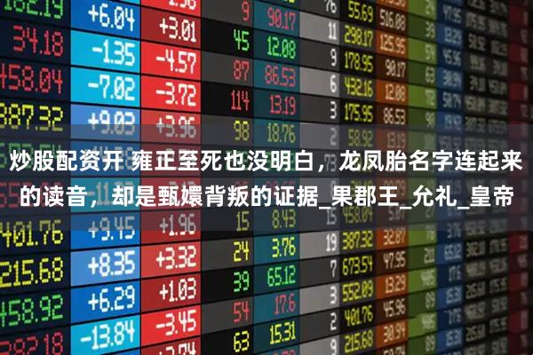 炒股配资开 雍正至死也没明白，龙凤胎名字连起来的读音，却是甄嬛背叛的证据_果郡王_允礼_皇帝