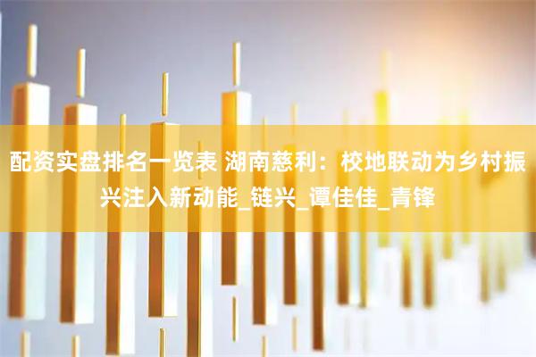 配资实盘排名一览表 湖南慈利：校地联动为乡村振兴注入新动能_链兴_谭佳佳_青锋