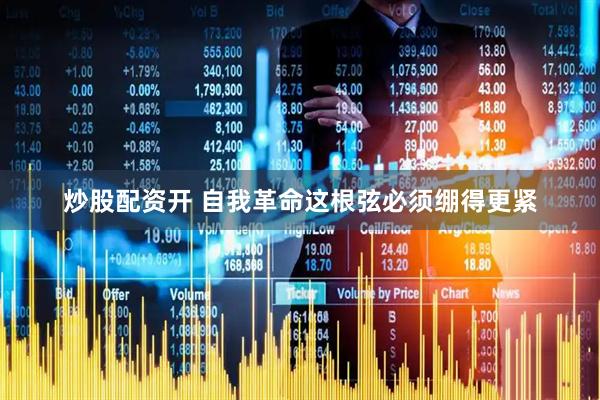 炒股配资开 自我革命这根弦必须绷得更紧