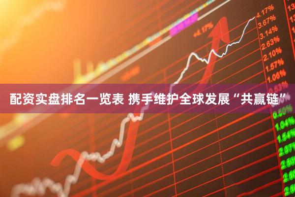 配资实盘排名一览表 携手维护全球发展“共赢链”