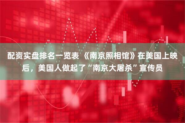 配资实盘排名一览表 《南京照相馆》在美国上映后，美国人做起了“南京大屠杀”宣传员