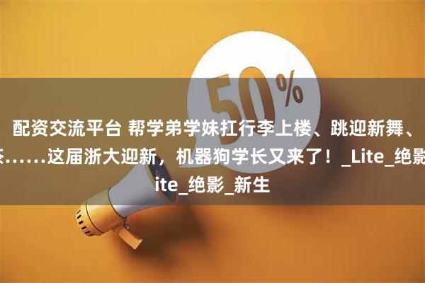 配资交流平台 帮学弟学妹扛行李上楼、跳迎新舞、送奶茶……这届浙大迎新，机器狗学长又来了！_Lite_绝影_新生