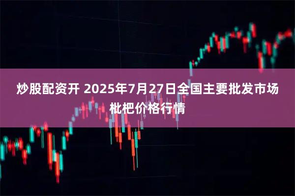 炒股配资开 2025年7月27日全国主要批发市场枇杷价格行情