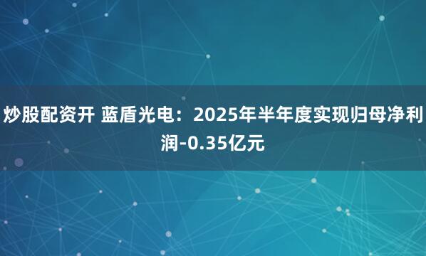 炒股配资开 蓝盾光电：2025年半年度实现归母净利润-0.35亿元