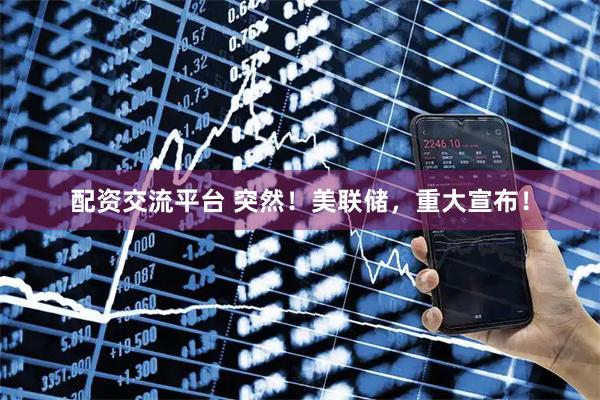 配资交流平台 突然！美联储，重大宣布！