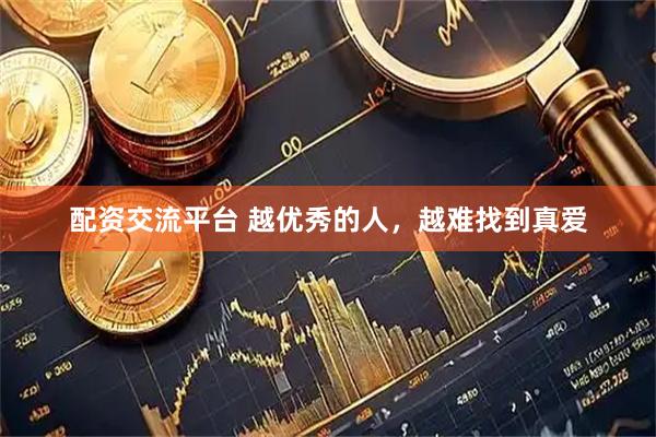 配资交流平台 越优秀的人，越难找到真爱