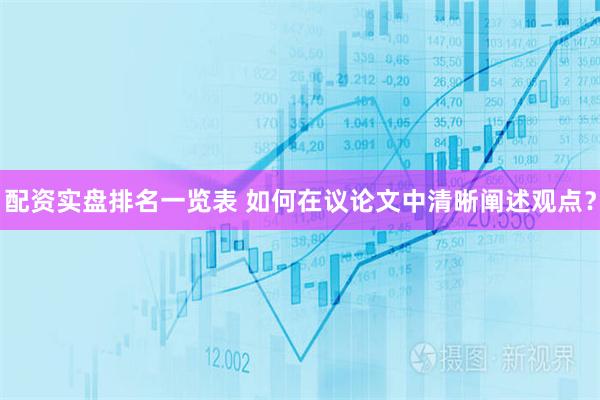 配资实盘排名一览表 如何在议论文中清晰阐述观点？