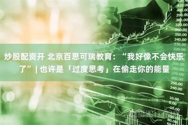 炒股配资开 北京百思可瑞教育：“我好像不会快乐了” | 也许是「过度思考」在偷走你的能量