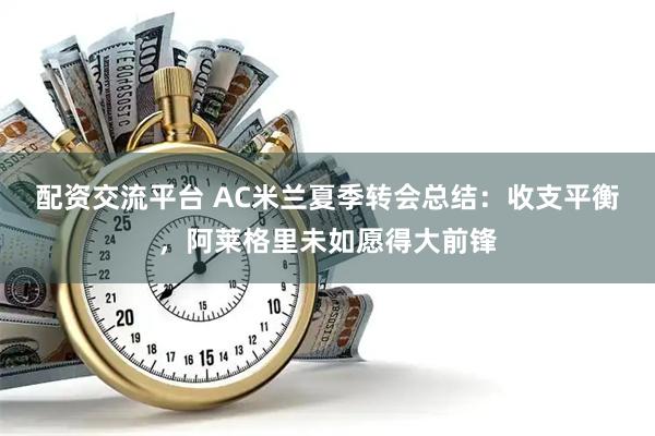 配资交流平台 AC米兰夏季转会总结：收支平衡，阿莱格里未如愿得大前锋