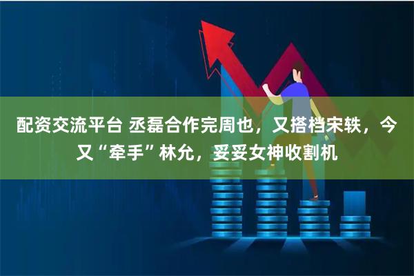 配资交流平台 丞磊合作完周也，又搭档宋轶，今又“牵手”林允，妥妥女神收割机
