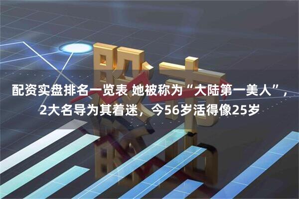 配资实盘排名一览表 她被称为“大陆第一美人”，2大名导为其着迷，今56岁活得像25岁