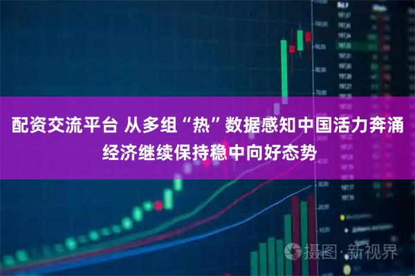 配资交流平台 从多组“热”数据感知中国活力奔涌 经济继续保持稳中向好态势
