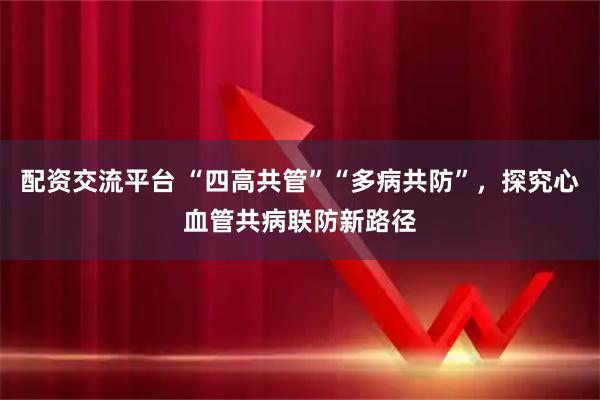 配资交流平台 “四高共管”“多病共防”，探究心血管共病联防新路径