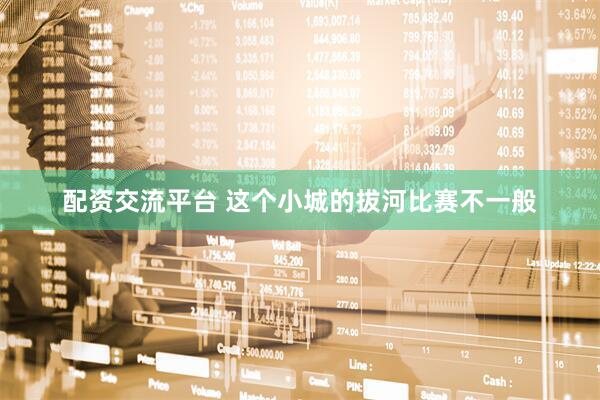 配资交流平台 这个小城的拔河比赛不一般