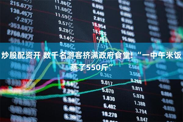 炒股配资开 数千名游客挤满政府食堂! “一中午米饭蒸了550斤”
