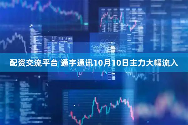 配资交流平台 通宇通讯10月10日主力大幅流入