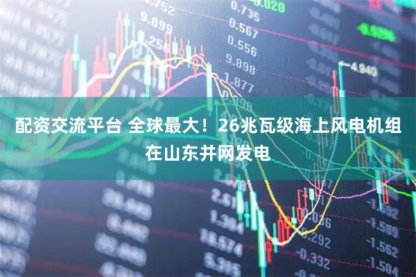 配资交流平台 全球最大！26兆瓦级海上风电机组在山东并网发电