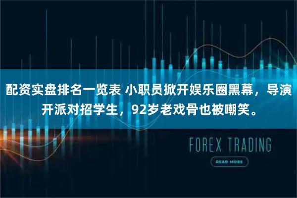 配资实盘排名一览表 小职员掀开娱乐圈黑幕，导演开派对招学生，92岁老戏骨也被嘲笑。