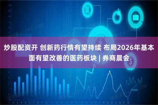 炒股配资开 创新药行情有望持续 布局2026年基本面有望改善的医药板块 | 券商晨会